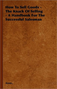 How To Sell Goods - The Knack Of Selling - A Handbook For The Successful Salesman