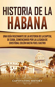 Historia de La Habana: Una Guía Fascinante de la Historia de la Capital de Cuba, Comenzando por la Llegada de Cristóbal Colón hasta Fidel Castro (Spanish Edition) - 9781637160961 Historia de La Habana: Una Guía Fascinante de la Historia de la Capital de Cuba, Comenzando por la Llegada de Cristóbal Colón hasta Fidel Castro (Spanish Edition) - 9781637160961