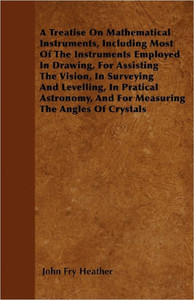 A Treatise On Mathematical Instruments, Including Most Of The Instruments Employed In Drawing, For Assisting The Vision, In Surveying And Levelling, I