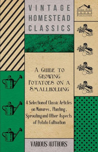 A Guide to Growing Potatoes on a Smallholding - A Selection of Classic Articles on Manures, Planting, Sprouting and Other Aspects of Potato Cultivat