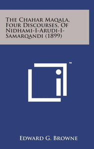 The Chahar Maqala, Four Discourses, of Nidhami-I-Arudi-I-Samarqandi (1899)
