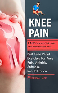 Knee Pain: Easy Exercises To Relieve And Prevent Knee Pain (Best Knee Relief Exercises For Knee Pain, Arthritis, Stiffness, Rehabilitation)