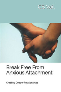 Break Free From Anxious Attachment: : Creating Deeper Relationships