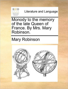 Monody to the Memory of the Late Queen of France. by Mrs. Mary Robinson.