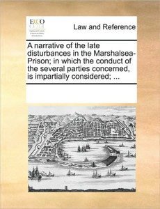 A Narrative of the Late Disturbances in the Marshalsea-Prison; In Which the Conduct of the Several Parties Concerned, Is Impartially Considered; ...