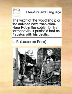 The witch of the woodlands; or the cobler's new translation. Here Robin the cobler for his former evils is punish'd bad as Faustus with his devils.