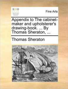 Appendix to the Cabinet-Maker and Upholsterer's Drawing-Book. ... by Thomas Sheraton, ...