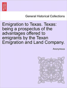 Emigration to Texas. Texas: Being a Prospectus of the Advantages Offered to Emigrants by the Texan Emigration and Land Company.