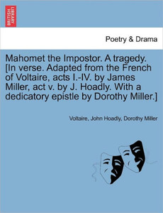 Mahomet the Impostor. a Tragedy. [In Verse. Adapted from the French of Voltaire, Acts I.-IV. by James Miller, ACT V. by J. Hoadly. with a Dedicatory E
