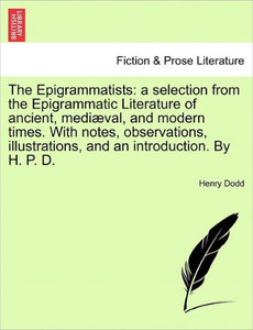 The Epigrammatists: a selection from the Epigrammatic Literature of ancient, mediÃ¦val, and modern times. With notes, observations, illustr