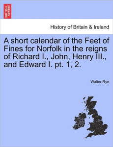 A short calendar of the Feet of Fines for Norfolk in the reigns of Richard I., John, Henry III., and Edward I. pt. 1, 2.