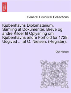Kjøbenhavns Diplomatarium, Samling af Dokumenter, Breve og andre Kilder til Oplysning om Kjøbenhavns ældre Forhold for 1728. Udgived ... af O. Nielsen