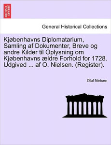 Kjøbenhavns Diplomatarium, Samling af Dokumenter, Breve og andre Kilder til Oplysning om Kjøbenhavns ældre Forhold for 1728. Udgived ... af O. Nielsen
