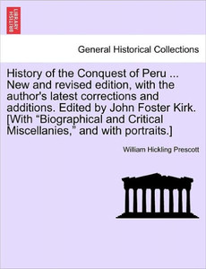 History of the Conquest of Peru ... New and Revised Edition, with the Author's Latest Corrections and Additions. Edited by John Foster Kirk. [With ""Bi