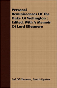 Personal Reminiscences Of The Duke Of Wellington: Edited, With A Memoir Of Lord Ellesmere