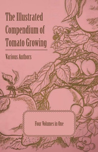 The Illustrated Compendium of Tomato Growing - Five Volumes in One