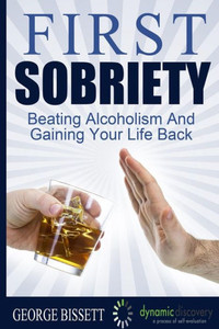 First Sobriety: : Beating Alcoholism And Gaining Your Life Back