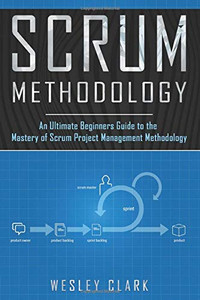 Scrum Methodology: An Ultimate Beginners Guide to the Mastery of Scrum Project Management Methodology.