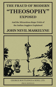 The Fraud of Modern ""Theosophy"" Exposed: And the Miraculous Rope-Trick of the Indian Jugglers Explained