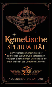 Kemetische SpiritualitÃ¤t: Die verborgenen Geheimnisse der spirituellen Evolution, die vergessenen Prinzipien einer erhÃ¶hten Existenz und die ura