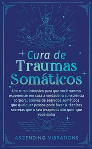 Cura De Traumas SomÃ¡ticos: Um Curso Intensivo Para Que VocÃª Mesmo Experiencie Em Casa A Verdadeira ConsciÃªncia Corporal AtravÃ©s De Segredos SomÃ¡t