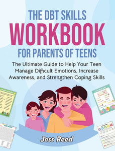 The DBT Skills Workbook for Parents of Teens: The Ultimate Guide to Help Your Teen Manage Difficult Emotions, Increase Awareness, and Strengthen Copin