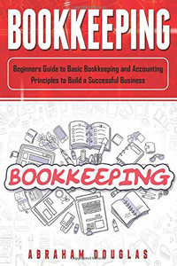 Bookkeeping: Beginners Guide to Basic Bookkeeping and Accounting Principles to Build a Successful Business Bookkeeping: Beginners Guide to Basic Bookkeeping and Accounting Principles to Build a Successful Business