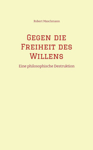 Gegen die Freiheit des Willens: Eine philosophische Destruktion