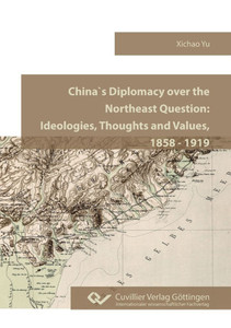 China`s Diplomacy over the Northeast Question.Ideologies, Thoughts and Values, 1858 - 1919