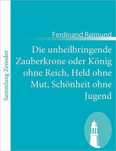 Die unheilbringende Zauberkrone oder König ohne Reich, Held ohne Mut, Schönheit ohne Jugend: Tragisch-komisches Original-Zauberspiel in zwei Aufzügen