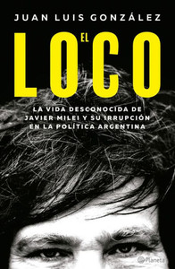 El Loco: La Vida Desconocida de Javier Milei Y Su IrrupciÃ³n En La PolÃ­tica Argentina / The Madman: The Unknown Life of Javier Milei: La Vida Desconoci