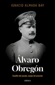 Álvaro Obregón: Caudillo del Pasado, Espejo del Presente / Álvaro Obregón: Leader of the Past, Mirror of the Present