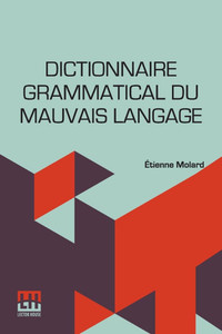 Dictionnaire Grammatical Du Mauvais Langage: Ou Recueil Des Expressions Et Des Phrases Vicieuses Usit es En France, Et Notamment Lyon.