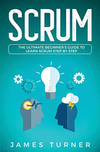 Scrum: The Ultimate Beginner's Guide to Learn Scrum Step by Step Scrum: The Ultimate Beginner's Guide to Learn Scrum Step by Step