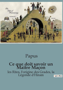 Ce que doit savoir un Maitre Maçon: les Rites, l'origine des Grades, la Légende d'Hiram