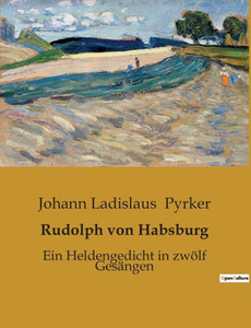 Rudolph von Habsburg: Ein Heldengedicht in zwölf Gesängen