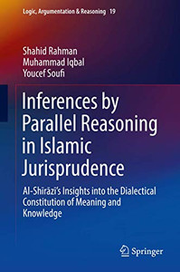 Inferences by Parallel Reasoning in Islamic Jurisprudence: Al-Shīrāzī’s Insights into the Dialectical Constitution of Meaning and Knowledge (Logic, Argumentation & Reasoning) Inferences by Parallel Reasoning in Islamic Jurisprudence: Al-Shīrāzī’s Insights into the Dialectical Constitution of Meaning and Knowledge (Logic, Argumentation & Reasoning)
