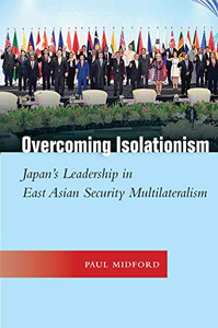 Overcoming Isolationism: Japan’s Leadership in East Asian Security Multilateralism (Studies in Asian Security) Overcoming Isolationism: Japan’s Leadership in East Asian Security Multilateralism (Studies in Asian Security)
