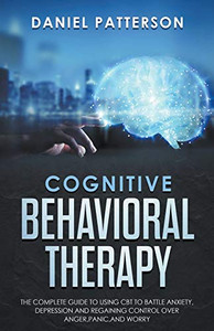 Cognitive Behavioral Therapy: The Complete Guide to Using CBT to Battle Anxiety,Depression and Regaining Control over Anger. Cognitive Behavioral Therapy: The Complete Guide to Using CBT to Battle Anxiety,Depression and Regaining Control over Anger.