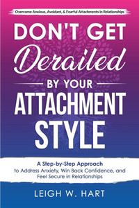 Don't Get Derailed By Your Attachment Style: A Step-By-Step Approach to Address Anxiety, Win Back Confidence, and Feel Secure in Relationships