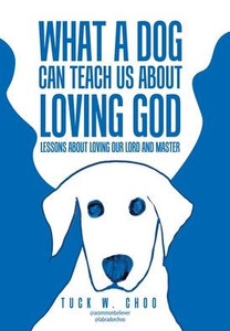 What a Dog Can Teach Us about Loving God: Lessons about loving our Lord and Master