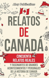 Relatos de Canadá: Cincuenta relatos reales y fascinantes de grandes acontecimientos y personajes de la historia de Canadá