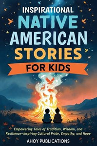 Inspirational Native American Stories for Kids: Empowering Tales of Tradition, Wisdom and Resilience-Inspiring Cultural Pride, Empathy and Hope