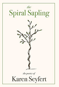 The Spiral Sapling : The Poetry of Karen Seyfert The Spiral Sapling : The Poetry of Karen Seyfert