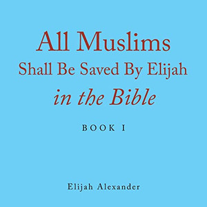 All Muslims Shall Be Saved by Elijah in the Bible : Book 1 All Muslims Shall Be Saved by Elijah in the Bible : Book 1