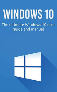 Windows 10 : The Ultimate Windows 10 User Guide and Manual!