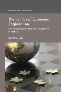 The Politics of Economic Regionalism: Explaining Regional Economic Integration in East Asia