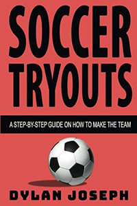 Soccer Tryouts : A Step-By-Step Guide on How to Make the Team Soccer Tryouts : A Step-By-Step Guide on How to Make the Team