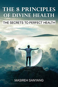 The 8 Principles of Divine Health : The Secrets to Perfect Health