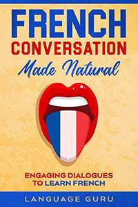 French Conversation Made Natural : Engaging Dialogues to Learn French